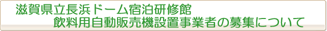 滋賀県立長浜ドーム宿泊研修館 飲料用自動販売機設置事業者の募集について