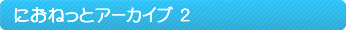 �ɂ��˂��ƃA�[�J�C�u2