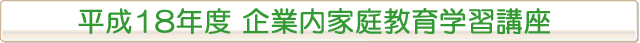 平成18年度 企業内家庭教育学習講座