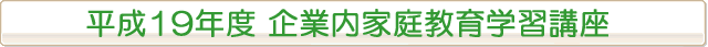 平成19年度 企業内家庭教育学習講座