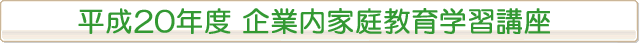 平成20年度 企業内家庭教育学習講座