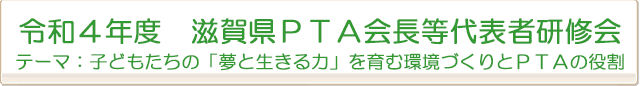 令和4年度滋賀県PTA会長等代表者研修会 テーマ:子どもたちの「夢と生きる力」を育む環境づくりとPTAの役割