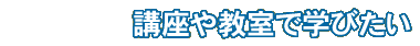 講座や教室で学びたい